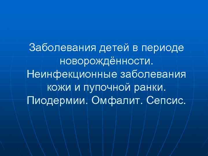 Заболевания детей в периоде новорождённости. Неинфекционные заболевания кожи и пупочной ранки. Пиодермии. Омфалит. Сепсис.