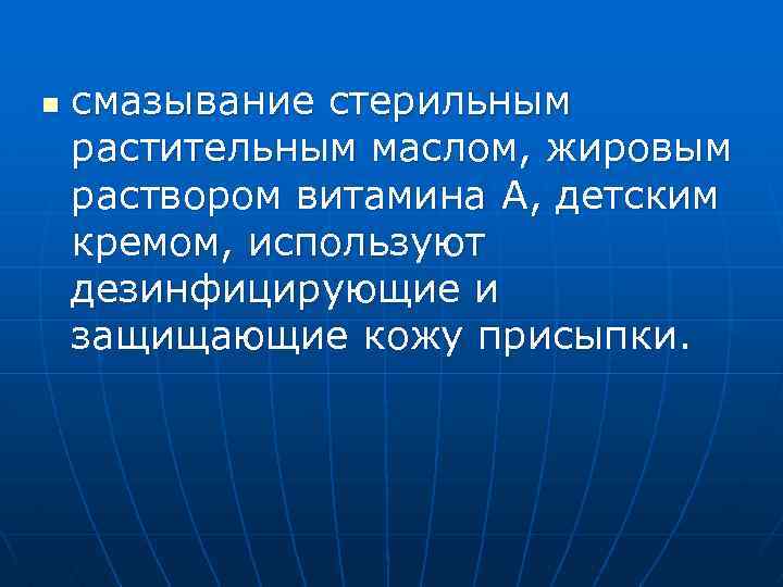 n смазывание стерильным растительным маслом, жировым раствором витамина А, детским кремом, используют дезинфицирующие и
