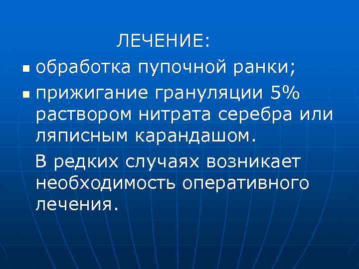 ЛЕЧЕНИЕ: n обработка пупочной ранки; n прижигание грануляции 5% раствором нитрата серебра или ляписным