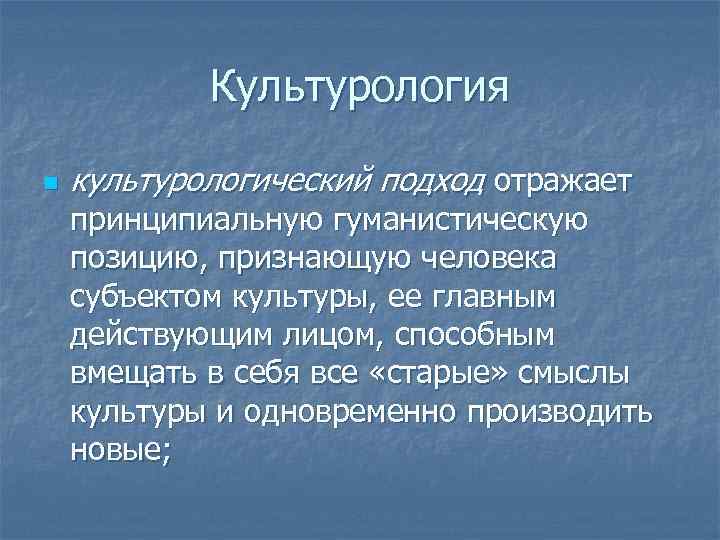 Культурология n культурологический подход отражает принципиальную гуманистическую позицию, признающую человека субъектом культуры, ее главным