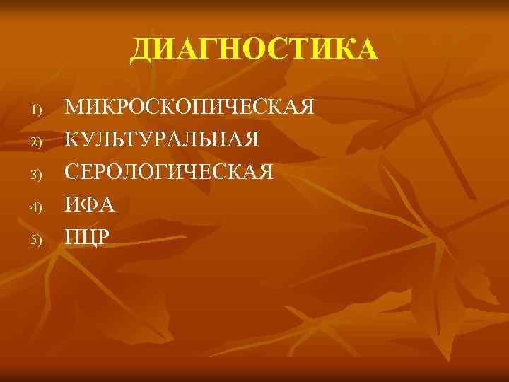 ДИАГНОСТИКА 1) 2) 3) 4) 5) МИКРОСКОПИЧЕСКАЯ КУЛЬТУРАЛЬНАЯ СЕРОЛОГИЧЕСКАЯ ИФА ПЦР 