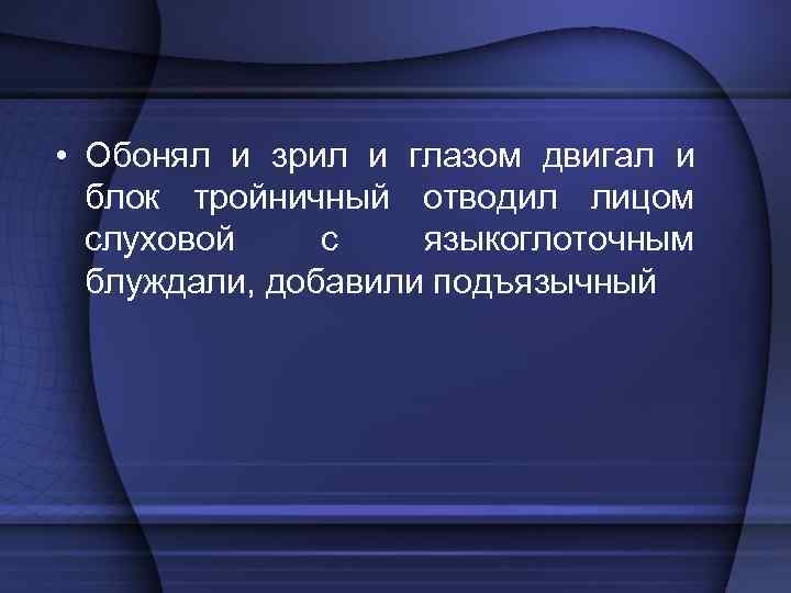  • Обонял и зрил и глазом двигал и блок тройничный отводил лицом слуховой