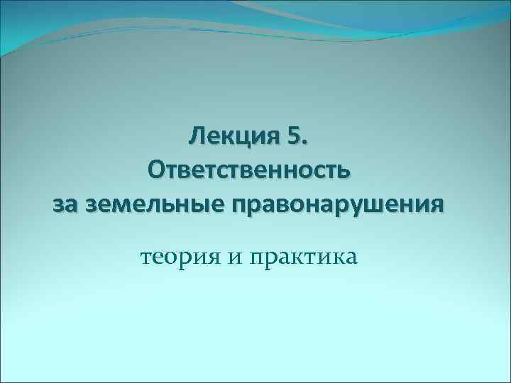 Лекция 5. Ответственность за земельные правонарушения теория и практика 