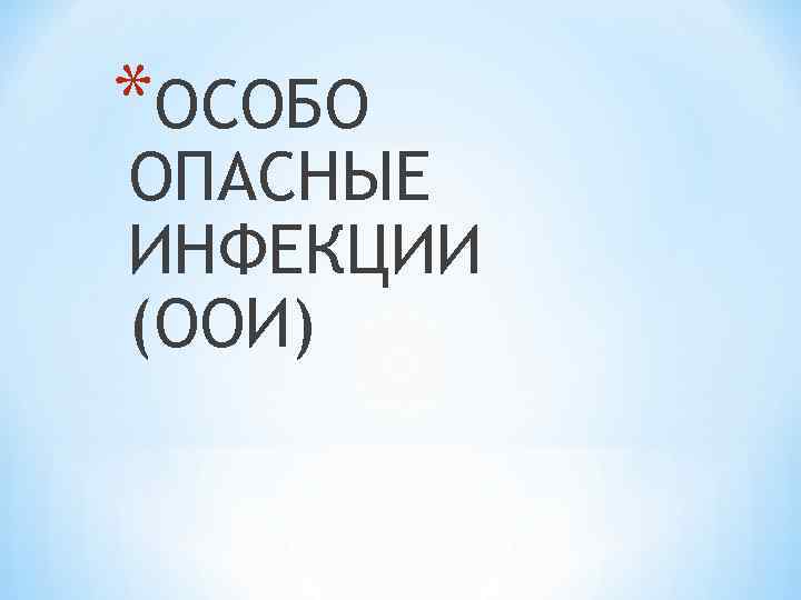 *ОСОБО ОПАСНЫЕ ИНФЕКЦИИ (ООИ) 