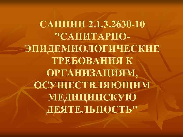 САНПИН 2. 1. 3. 2630 -10 "САНИТАРНОЭПИДЕМИОЛОГИЧЕСКИЕ ТРЕБОВАНИЯ К ОРГАНИЗАЦИЯМ, ОСУЩЕСТВЛЯЮЩИМ МЕДИЦИНСКУЮ ДЕЯТЕЛЬНОСТЬ" 