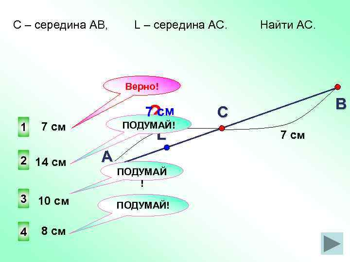 С – середина АВ, L – середина АС. Найти AC. Верно! 1 ПОДУМАЙ! 7