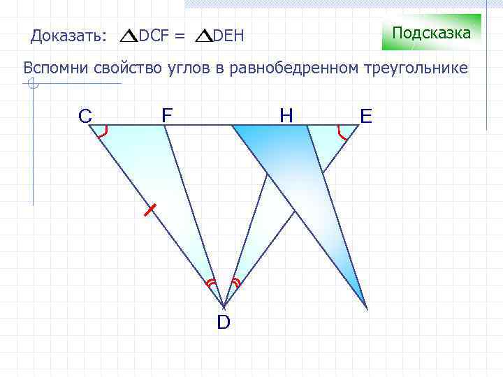 Доказать: DCF = Подсказка DEH Вспомни свойство углов в равнобедренном треугольнике С F H