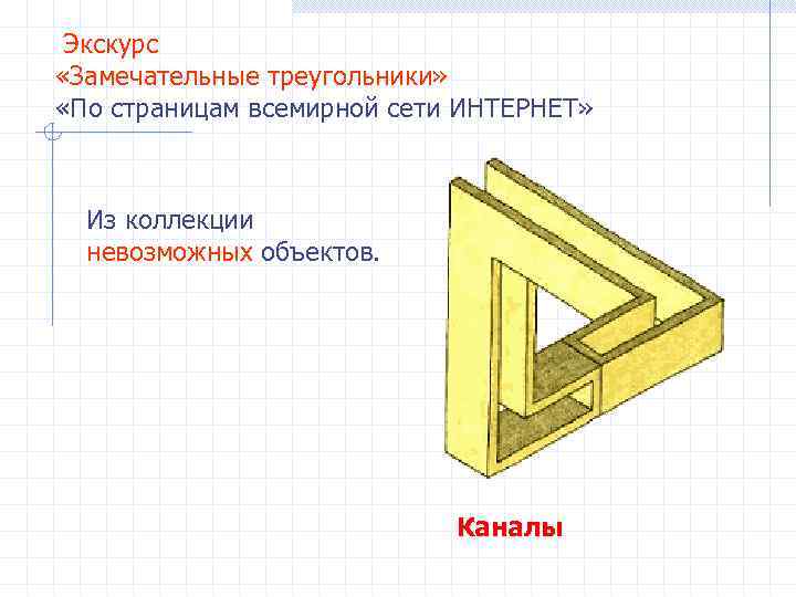 Экскурс «Замечательные треугольники» «По страницам всемирной сети ИНТЕРНЕТ» Из коллекции невозможных объектов. Каналы 