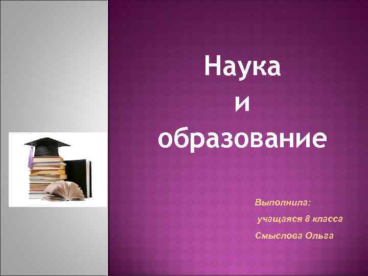 Наука и образование Выполнила: учащаяся 8 класса Смыслова Ольга 
