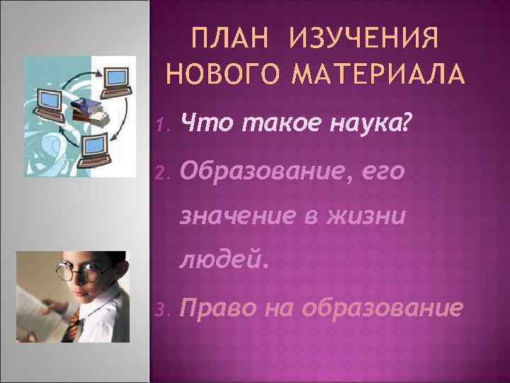ПЛАН ИЗУЧЕНИЯ НОВОГО МАТЕРИАЛА 1. Что такое наука? 2. Образование, его значение в жизни