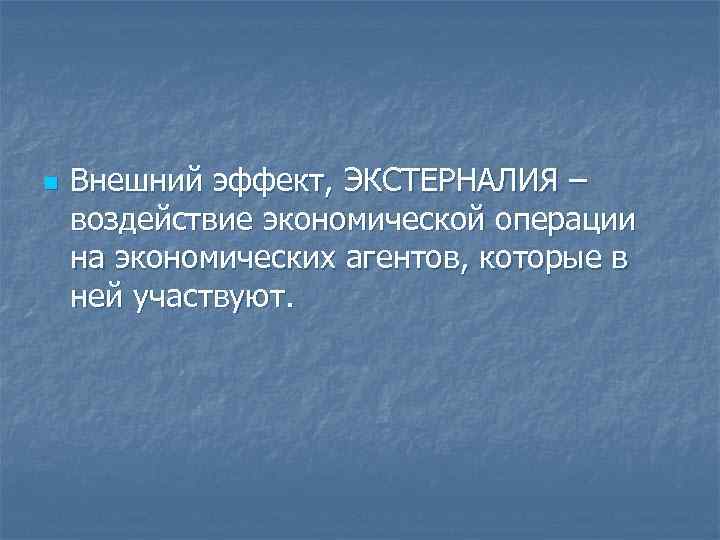n Внешний эффект, ЭКСТЕРНАЛИЯ – воздействие экономической операции на экономических агентов, которые в ней