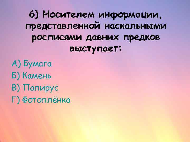 6) Носителем информации, представленной наскальными росписями давних предков выступает: А) Бумага Б) Камень В)