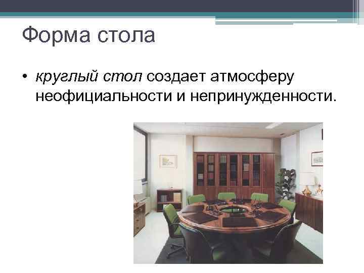 Форма стола • круглый стол создает атмосферу неофициальности и непринужденности. 