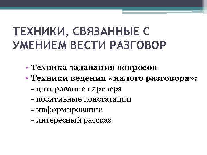 ТЕХНИКИ, СВЯЗАННЫЕ С УМЕНИЕМ ВЕСТИ РАЗГОВОР • Техника задавания вопросов • Техники ведения «малого