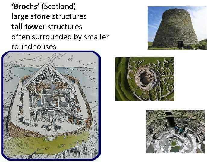 ‘Brochs’ (Scotland) large stone structures tall tower structures often surrounded by smaller roundhouses 