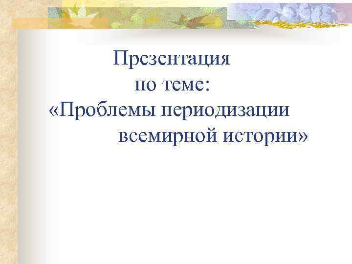 Презентация по теме: «Проблемы периодизации всемирной истории» 