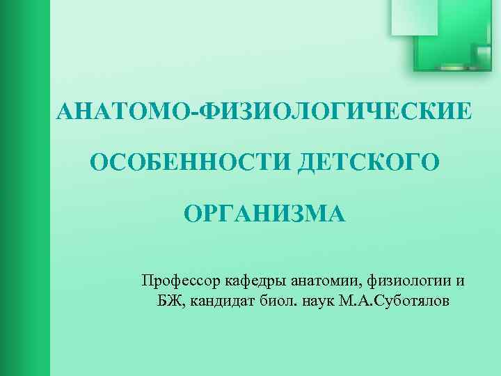 АНАТОМО-ФИЗИОЛОГИЧЕСКИЕ ОСОБЕННОСТИ ДЕТСКОГО ОРГАНИЗМА Профессор кафедры анатомии, физиологии и БЖ, кандидат биол. наук М.
