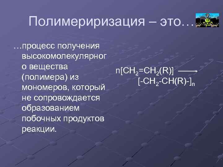 Полимериризация – это… …процесс получения высокомолекулярног о вещества (полимера) из мономеров, который не сопровождается