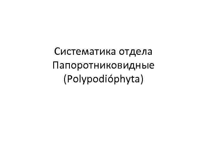 Систематика отдела Папоротниковидные (Polypodióphyta) 