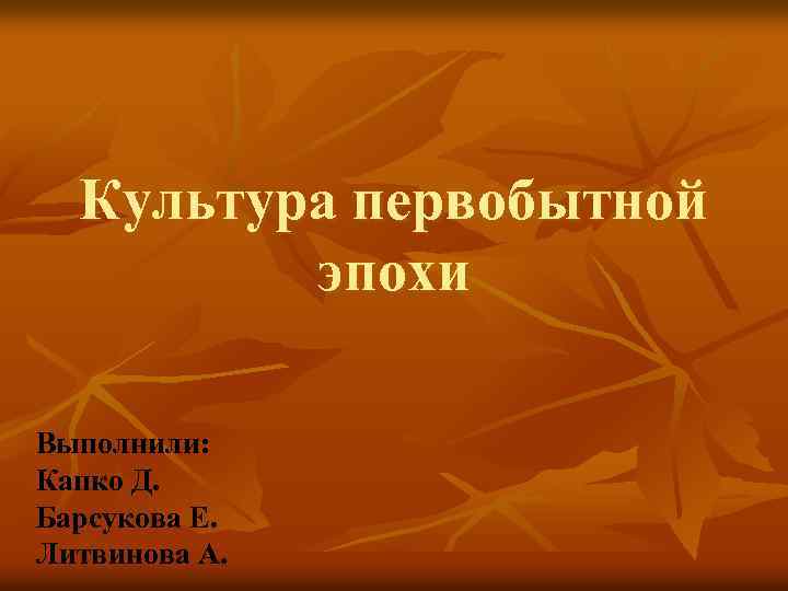 Культура первобытной эпохи Выполнили: Капко Д. Барсукова Е. Литвинова А. 