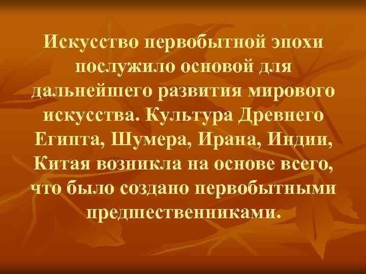 Искусство первобытной эпохи послужило основой для дальнейшего развития мирового искусства. Культура Древнего Египта, Шумера,