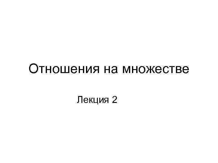 Отношения на множестве Лекция 2 