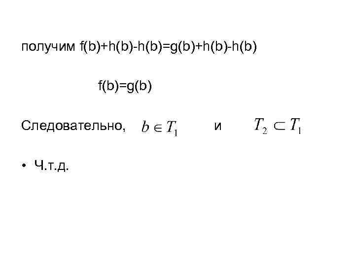 получим f(b)+h(b)-h(b)=g(b)+h(b)-h(b) f(b)=g(b) Следовательно, • Ч. т. д. и 