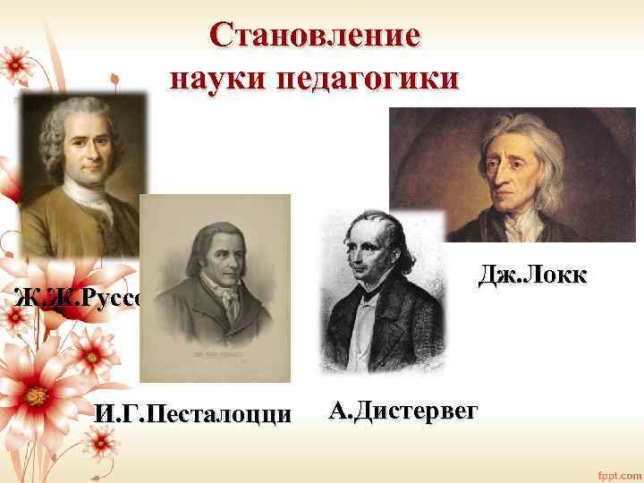 Становление науки педагогики Ж. Ж. Руссо И. Г. Песталоцци Дж. Локк А. Дистервег 