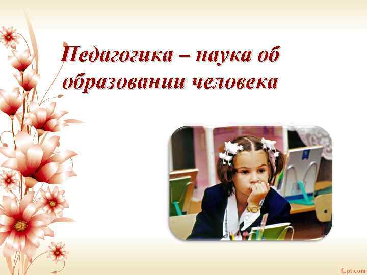 Педагогика – наука об образовании человека 