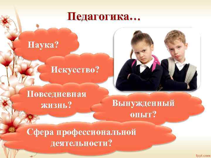 Педагогика… Наука? Искусство? Повседневная жизнь? Вынужденный опыт? Сфера профессиональной деятельности? 