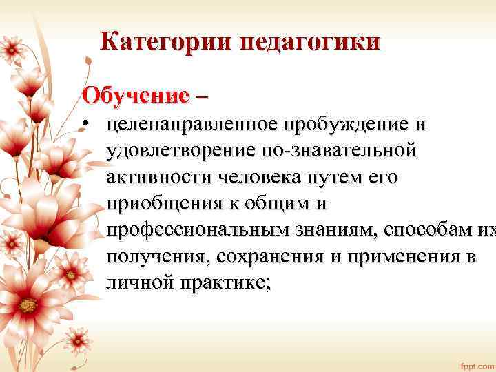 Категории педагогики Обучение – • целенаправленное пробуждение и удовлетворение по знавательной активности человека путем