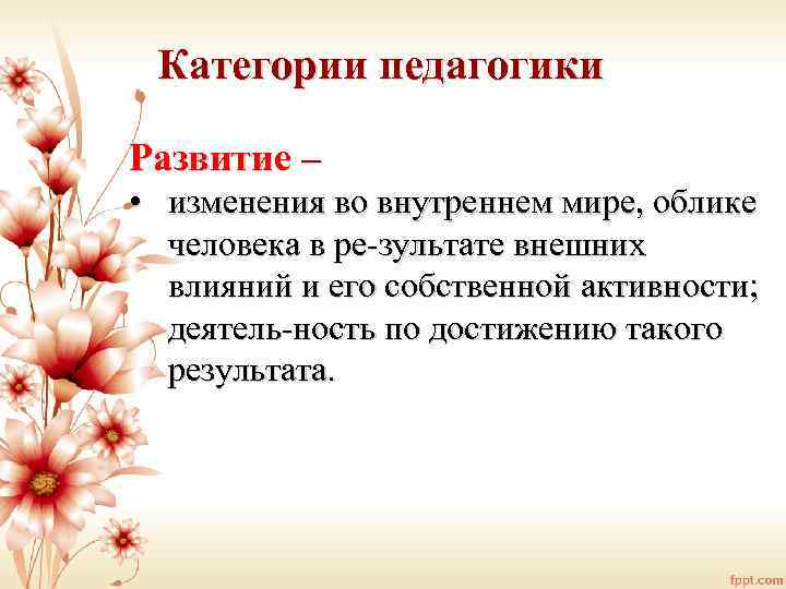 Категории педагогики Развитие – • изменения во внутреннем мире, облике человека в ре зультате