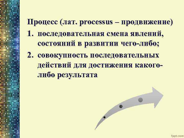 Процесс (лат. processus – продвижение) 1. последовательная смена явлений, состояний в развитии чего-либо; 2.