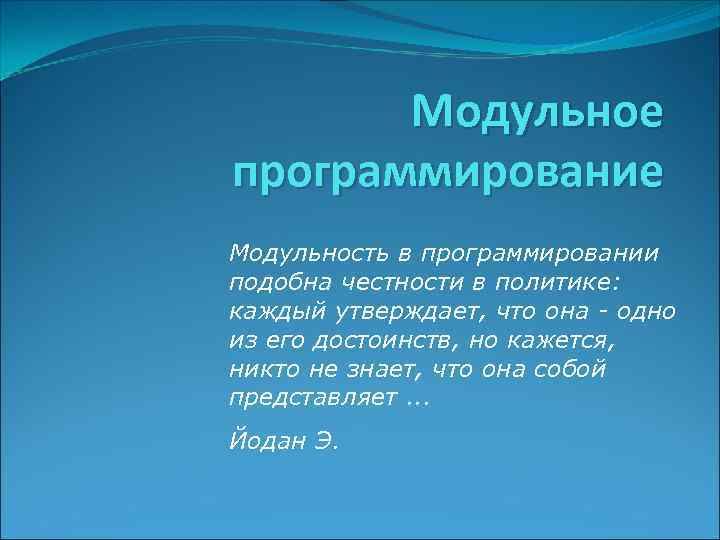 Модульное программирование Модульность в программировании подобна честности в политике: каждый утверждает, что она -