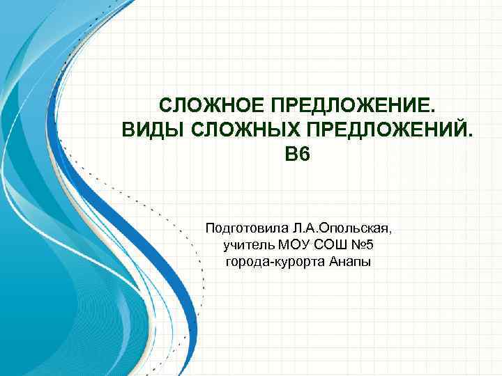 СЛОЖНОЕ ПРЕДЛОЖЕНИЕ. ВИДЫ СЛОЖНЫХ ПРЕДЛОЖЕНИЙ. В 6 Подготовила Л. А. Опольская, учитель МОУ СОШ