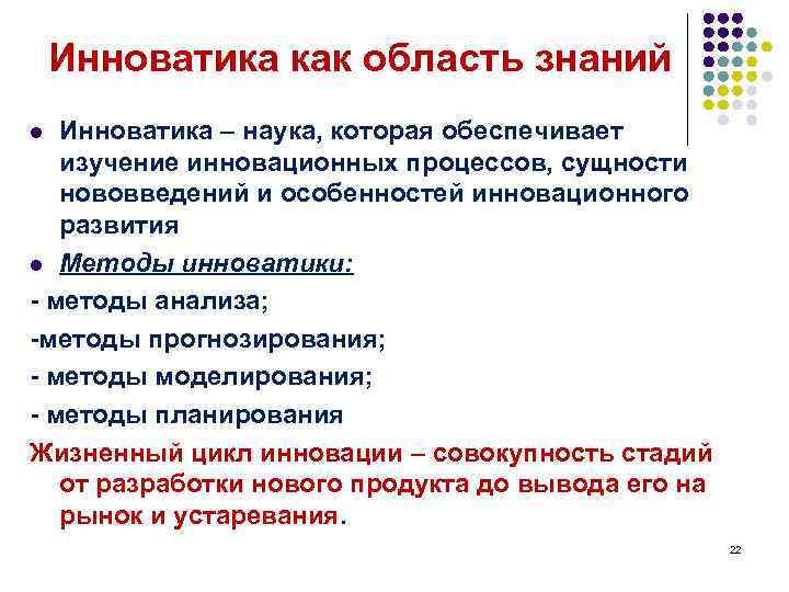 Инноватика как область знаний Инноватика – наука, которая обеспечивает изучение инновационных процессов, сущности нововведений