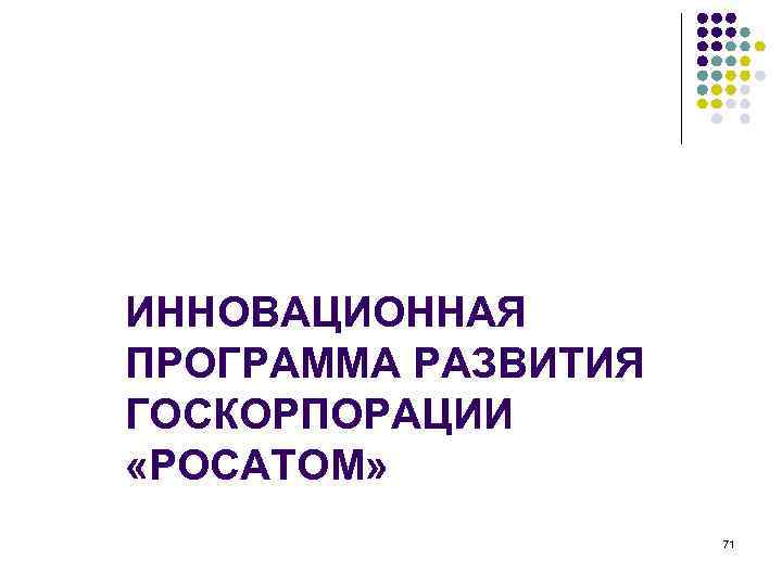 ИННОВАЦИОННАЯ ПРОГРАММА РАЗВИТИЯ ГОСКОРПОРАЦИИ «РОСАТОМ» 71 