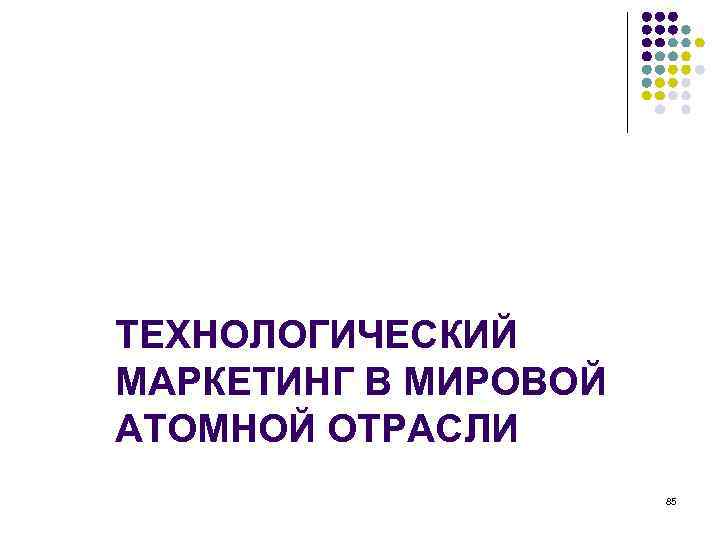 ТЕХНОЛОГИЧЕСКИЙ МАРКЕТИНГ В МИРОВОЙ АТОМНОЙ ОТРАСЛИ 85 