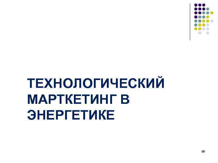 ТЕХНОЛОГИЧЕСКИЙ МАРТКЕТИНГ В ЭНЕРГЕТИКЕ 98 