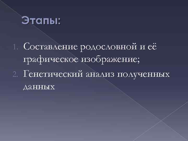 Этапы: Составление родословной и её графическое изображение; 2. Генетический анализ полученных данных 1. 