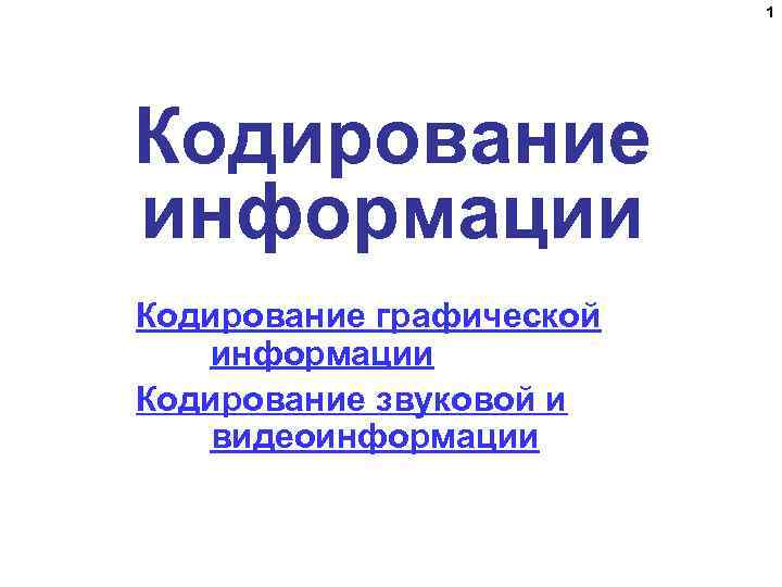 1 Кодирование информации Кодирование графической информации Кодирование звуковой и видеоинформации 