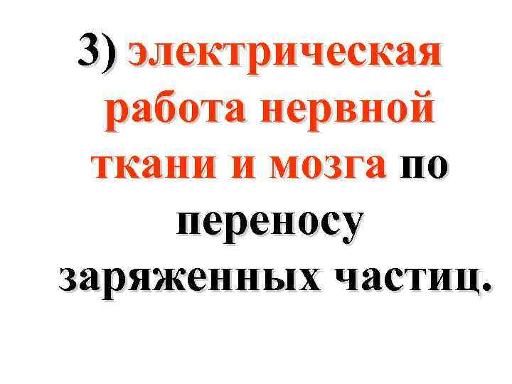 3) электрическая работа нервной ткани и мозга по переносу заряженных частиц. 