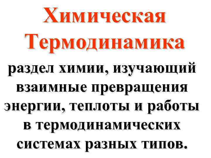Химическая Термодинамика раздел химии, изучающий взаимные превращения энергии, теплоты и работы в термодинамических системах