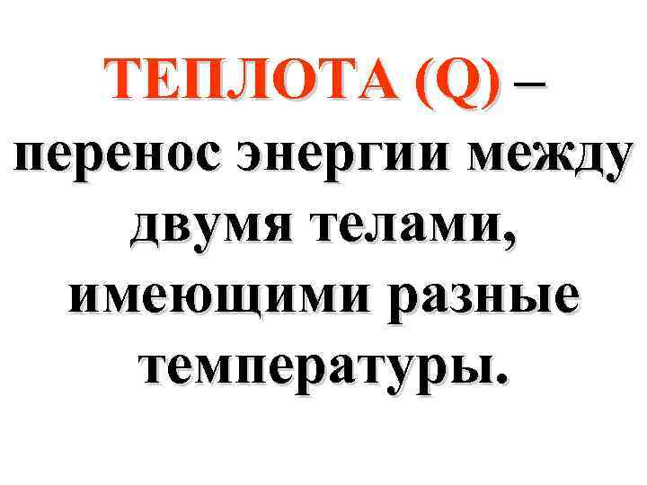 ТЕПЛОТА (Q) – перенос энергии между двумя телами, имеющими разные температуры. 