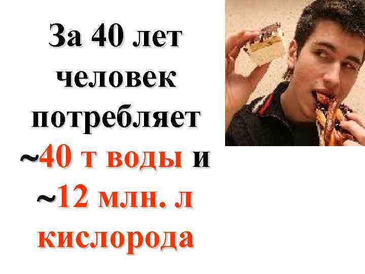 За 40 лет человек потребляет 40 т воды и 12 млн. л кислорода 
