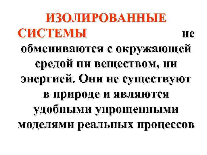 ИЗОЛИРОВАННЫЕ СИСТЕМЫ не обмениваются с окружающей средой ни веществом, ни энергией. Они не существуют