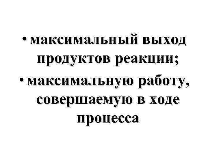  • максимальный выход продуктов реакции; • максимальную работу, совершаемую в ходе процесса 