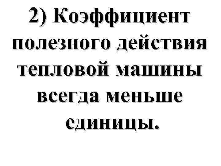 2) Коэффициент полезного действия тепловой машины всегда меньше единицы. 