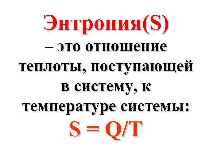 Энтропия(S) – это отношение теплоты, поступающей в систему, к температуре системы: S = Q/T