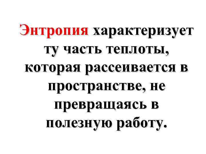 Энтропия характеризует ту часть теплоты, которая рассеивается в пространстве, не превращаясь в полезную работу.